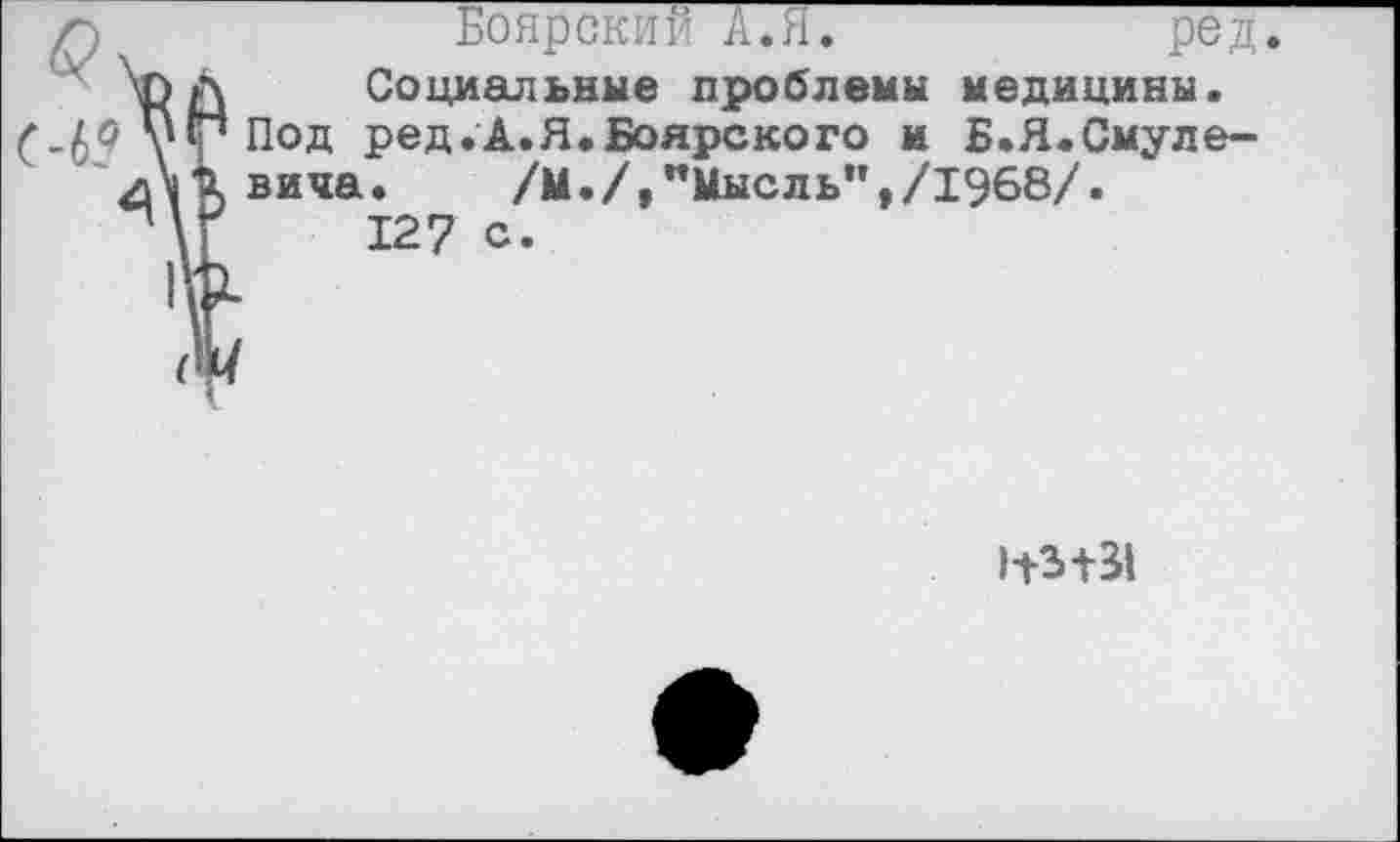 ﻿Боярский А.Я.
Социальные проблемы медицины. Под ред.А.Я.Боярского и Б.Я.Смуле-вича.	/М./,"Мысль",/1968/.
127 с.
